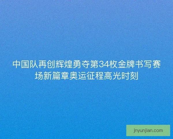 中国队再创辉煌勇夺第34枚金牌书写赛场新篇章奥运征程高光时刻