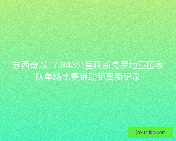 苏西奇以17.943公里刷新克罗地亚国家队单场比赛跑动距离新纪录