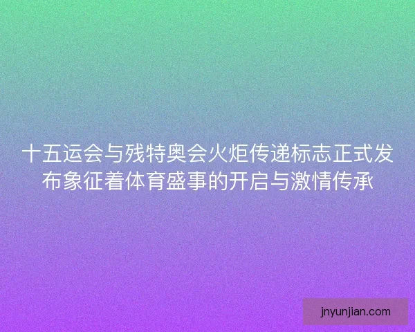 十五运会与残特奥会火炬传递标志正式发布象征着体育盛事的开启与激情传承