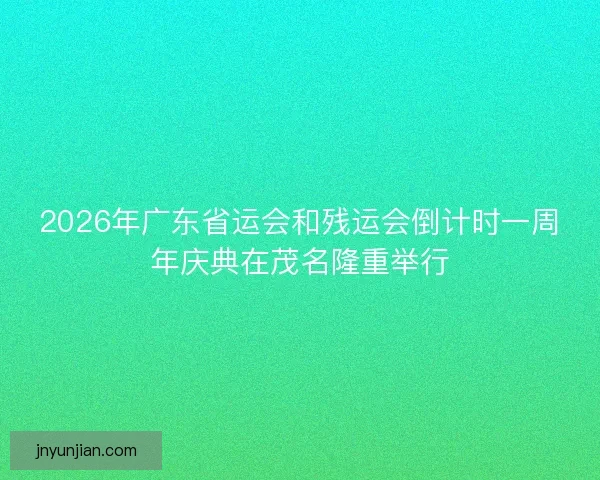 2026年广东省运会和残运会倒计时一周年庆典在茂名隆重举行