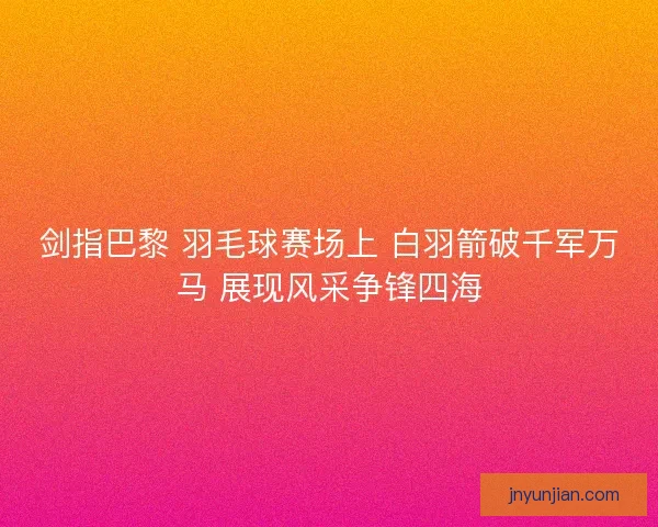 剑指巴黎 羽毛球赛场上 白羽箭破千军万马 展现风采争锋四海