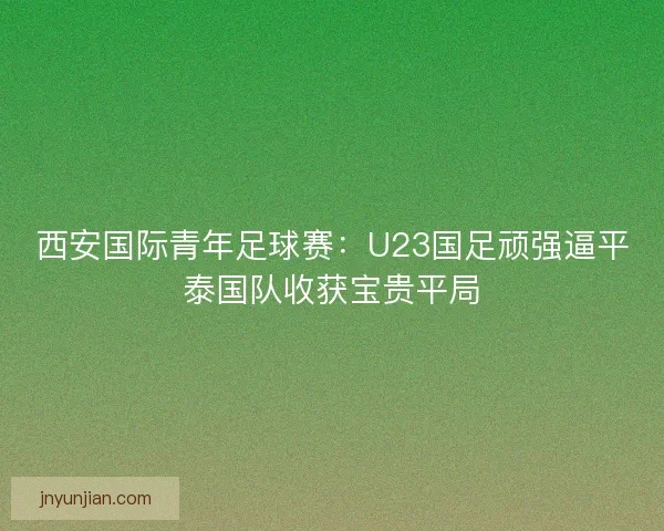 西安国际青年足球赛：U23国足顽强逼平泰国队收获宝贵平局