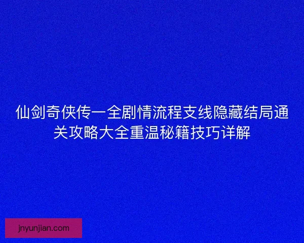 仙剑奇侠传一全剧情流程支线隐藏结局通关攻略大全重温秘籍技巧详解