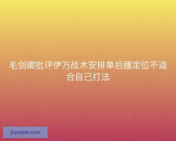 毛剑卿批评伊万战术安排单后腰定位不适合自己打法