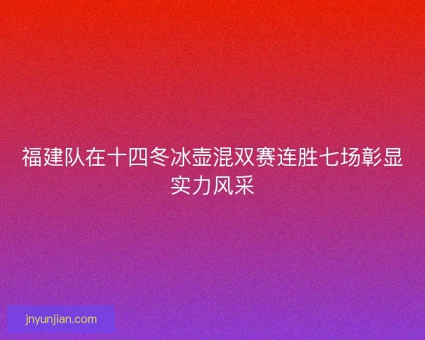 福建队在十四冬冰壶混双赛连胜七场彰显实力风采