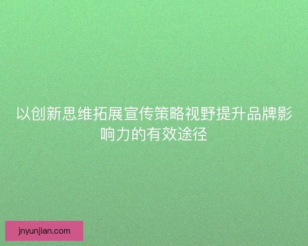 以创新思维拓展宣传策略视野提升品牌影响力的有效途径